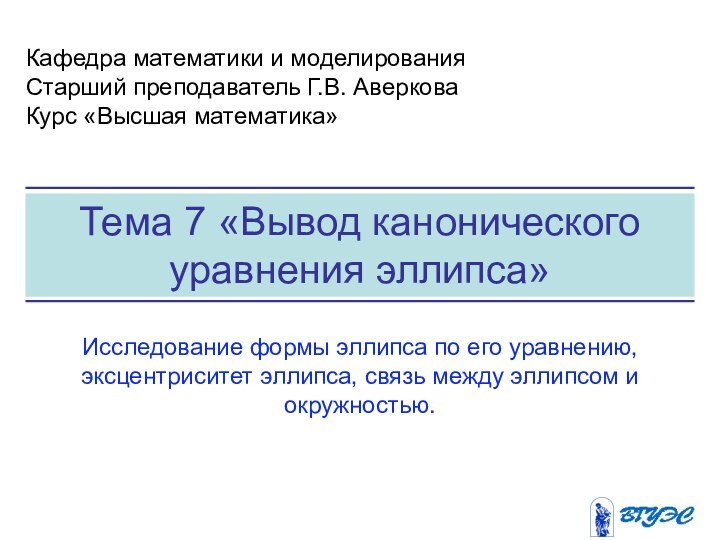 Тема 7 «Вывод канонического уравнения эллипса» Кафедра математики и моделированияСтарший преподаватель Г.В.