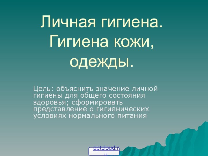 Личная гигиена. Гигиена кожи, одежды. Цель: объяснить значение личной гигиены для общего