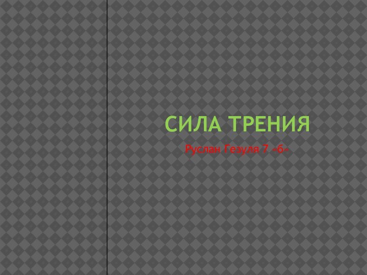 Сила ТренияРуслан Гезуля 7 «б»