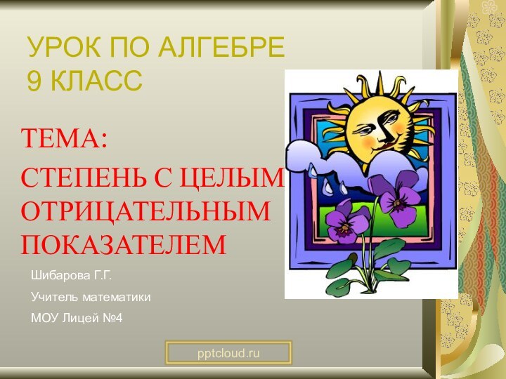 УРОК ПО АЛГЕБРЕ 9 КЛАССТЕМА:СТЕПЕНЬ С ЦЕЛЫМ ОТРИЦАТЕЛЬНЫМ ПОКАЗАТЕЛЕМШибарова Г.Г.Учитель математикиМОУ Лицей №4