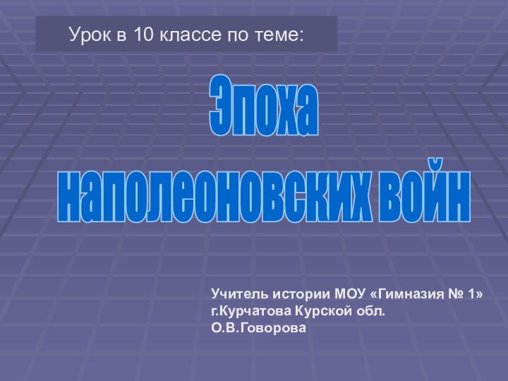 Эпоханаполеоновских войнУчитель истории МОУ «Гимназия № 1»г.Курчатова Курской обл.О.В.ГовороваУрок в 10 классе по теме: