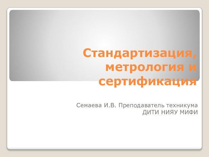 Стандартизация, метрология и сертификацияСемаева И.В. Преподаватель техникума ДИТИ НИЯУ МИФИ