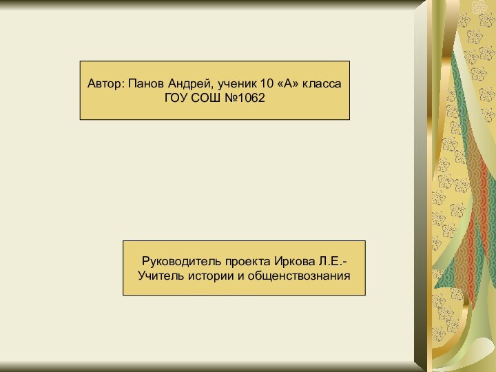 Автор: Панов Андрей, ученик 10 «А» классаГОУ СОШ №1062Руководитель проекта Иркова Л.Е.- Учитель истории и общенствознания