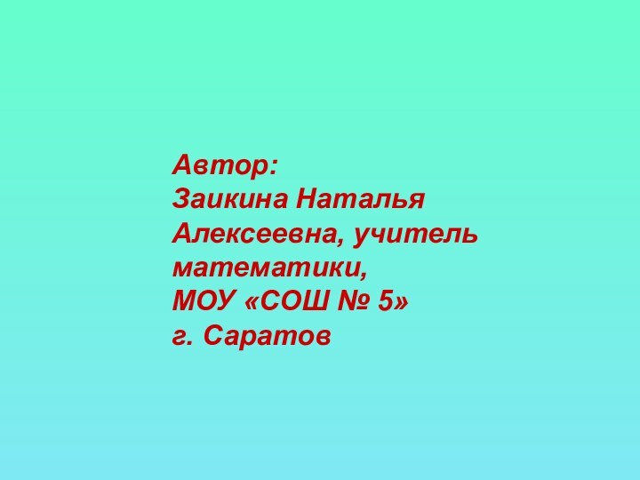 Автор: Заикина Наталья Алексеевна, учитель математики,МОУ «СОШ № 5» г. Саратов