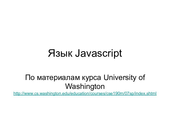 Язык JavascriptПо материалам курса University of Washington http://www.cs.washington.edu/education/courses/cse190m/07sp/index.shtml