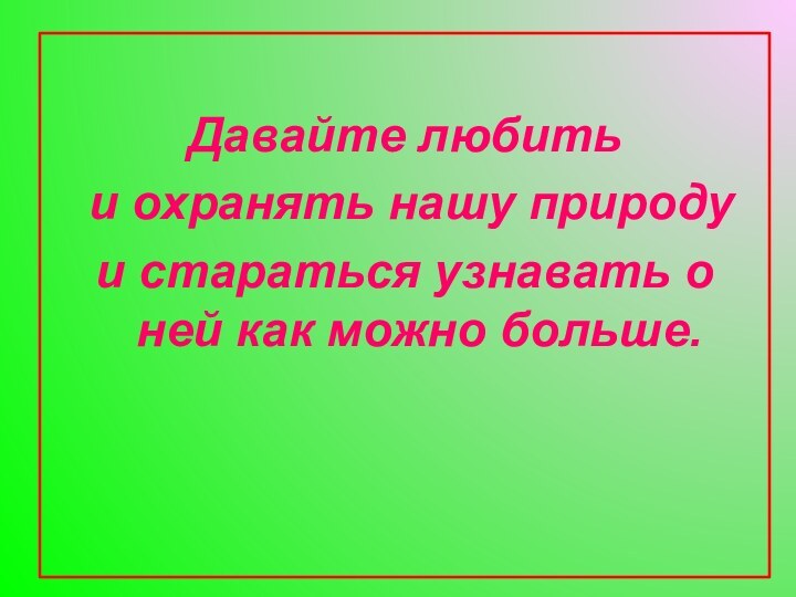 Давайте любить и охранять нашу природу и стараться узнавать о ней как можно больше.