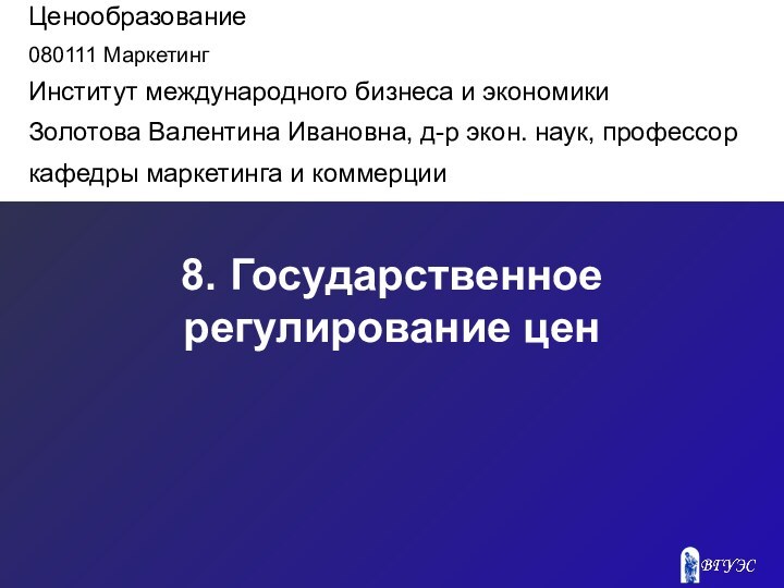 8. Государственное регулирование ценЦенообразование080111 МаркетингИнститут международного бизнеса и экономикиЗолотова Валентина Ивановна, д-р