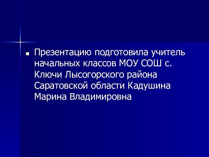 Презентацию подготовила учитель начальных классов МОУ СОШ с. Ключи Лысогорского района Саратовской области Кадушина Марина Владимировна