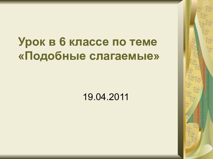 Урок в 6 классе по теме «Подобные слагаемые» 19.04.2011