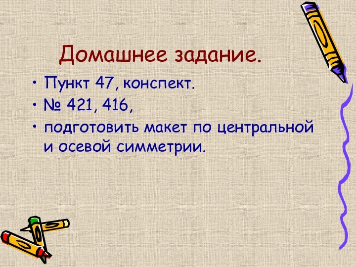 Домашнее задание.Пункт 47, конспект.№ 421, 416,подготовить макет по центральной и осевой симметрии.