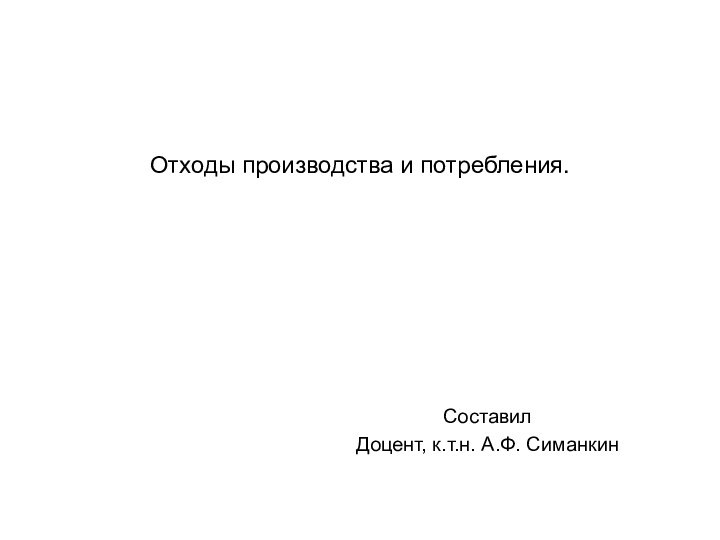 Отходы производства и потребления. Составил   Доцент, к.т.н. А.Ф. Симанкин