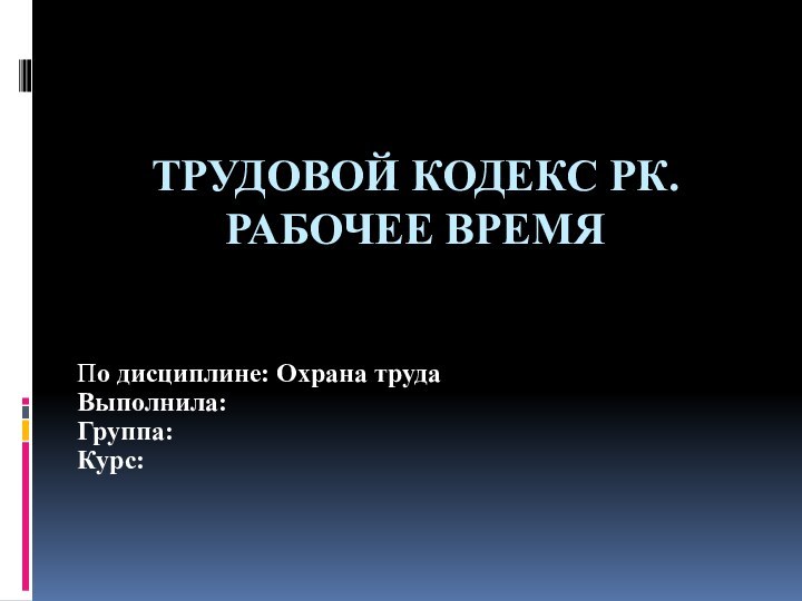 Трудовой кодекс рк.  Рабочее времяПо дисциплине: Охрана трудаВыполнила:Группа:Курс: