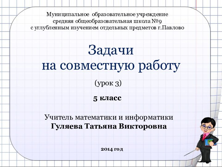Задачи  на совместную работу(урок 3)5 классУчитель математики и информатикиГуляева Татьяна Викторовна2014