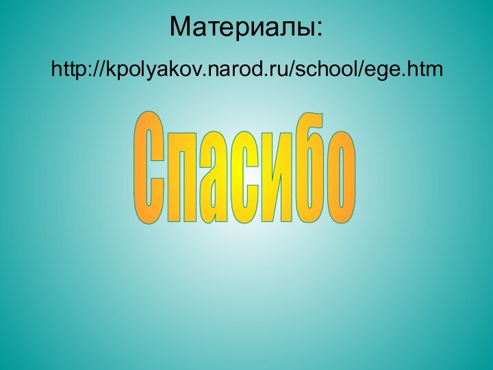 Материалы:Спасибоhttp://kpolyakov.narod.ru/school/ege.htm