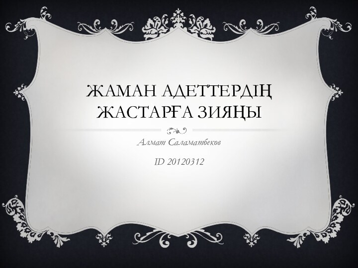 Жаман адеттердің жастарға зияңыАлмат Саламатбеков ID 20120312