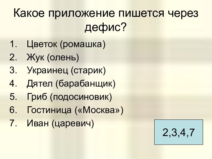 Какое приложение пишется через дефис?Цветок (ромашка)Жук (олень)Украинец (старик)Дятел (барабанщик)Гриб (подосиновик)Гостиница («Москва»)Иван (царевич)2,3,4,7