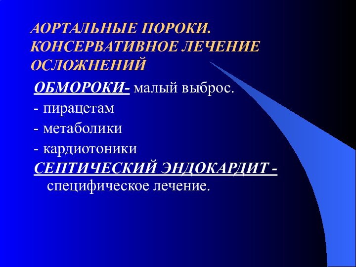 АОРТАЛЬНЫЕ ПОРОКИ. КОНСЕРВАТИВНОЕ ЛЕЧЕНИЕ ОСЛОЖНЕНИЙОБМОРОКИ- малый выброс.- пирацетам- метаболики- кардиотоникиСЕПТИЧЕСКИЙ ЭНДОКАРДИТ -специфическое лечение.