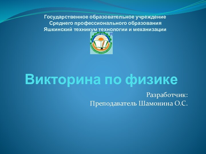 Викторина по физикеРазработчик: Преподаватель Шамонина О.С.Государственное образовательное учреждениеСреднего профессионального образованияЯшкинский техникум технологии и механизации