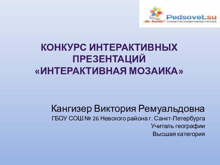 Кангизер Виктория РемуальдовнаГБОУ СОШ № 26 Невского района г. Санкт-ПетербургаУчитель географииВысшая категорияКонкурс интерактивных Презентаций «интерактивная мозаика»