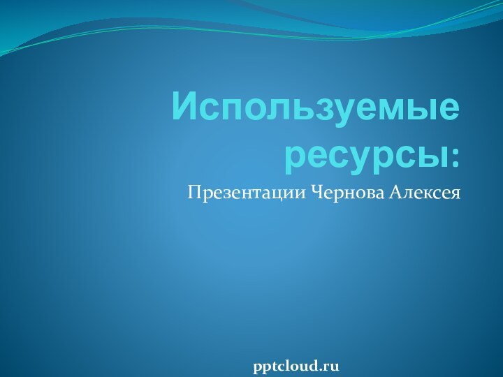 Используемые ресурсы:Презентации Чернова Алексея