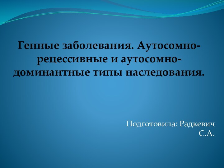 Генные заболевания. Аутосомно-рецессивные и аутосомно-доминантные типы наследования.Подготовила: Радкевич С.А.