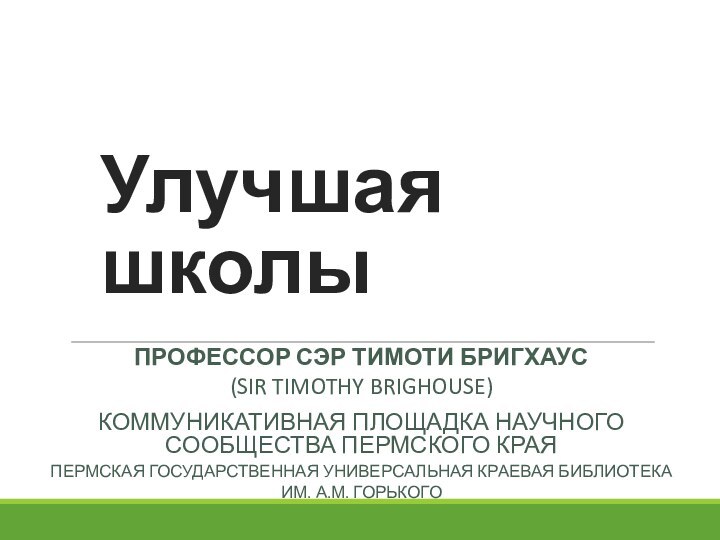 Улучшая школыПрофессор сэр Тимоти Бригхаус(Sir Timothy Brighouse)Коммуникативная площадка научного сообщества пермского краяПермская