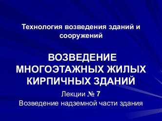 Технология возведения зданий и сооружений ВОЗВЕДЕНИЕ МНОГОЭТАЖНЫХ ЖИЛЫХКИРПИЧНЫХ ЗДАНИЙЛекции № 7Возведение надземной части здания