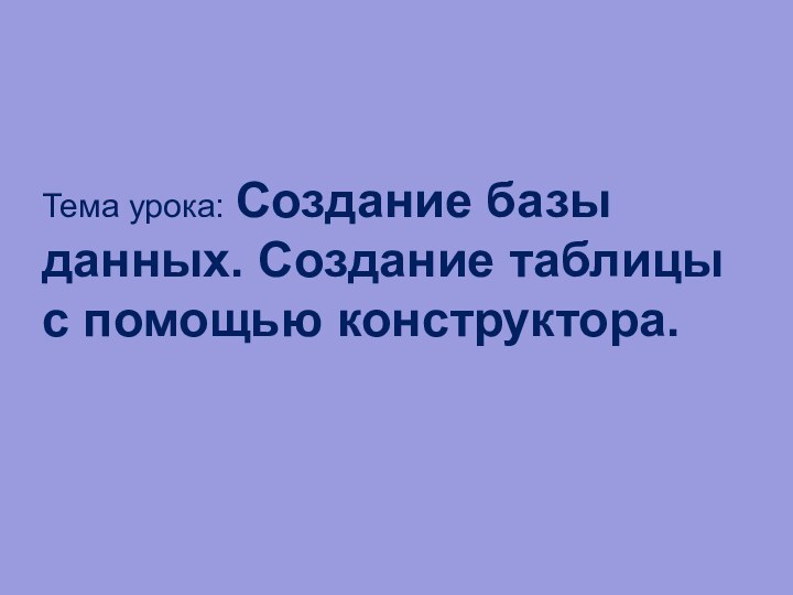 Тема урока: Создание базы данных. Создание таблицы с помощью конструктора.