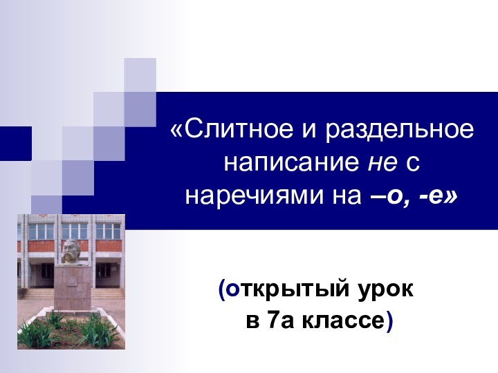 «Слитное и раздельное написание не с наречиями на –о, -е»(открытый урок в 7а классе)