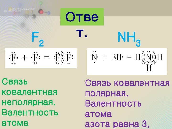 Ответ.F2NH3Связь ковалентнаянеполярная.Валентность атомафтора равна 1.Связь ковалентнаяполярная. Валентность атома азота равна 3, атомаводорода равна 1.