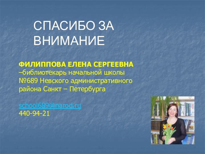 ФИЛИППОВА ЕЛЕНА СЕРГЕЕВНА –библиотекарь начальной школы №689 Невского административного района Санкт – Петербургаschool689@narod.ru440-94-21СПАСИБО ЗА ВНИМАНИЕ