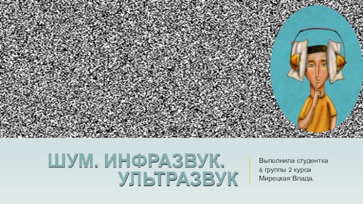 Шум. Инфразвук.	ультразвукВыполнила студентка 6 группы 2 курса Мирецкая Влада.