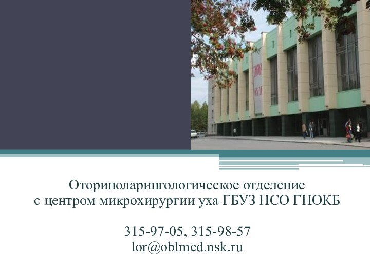 Оториноларингологическое отделение  с центром микрохирургии уха ГБУЗ НСО ГНОКБ  315-97-05, 315-98-57 lor@oblmed.nsk.ru