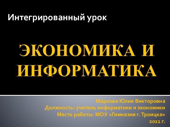 ЭКОНОМИКА И ИНФОРМАТИКАИнтегрированный урокМаркова Юлия ВикторовнаДолжность: учитель информатики и экономики Место