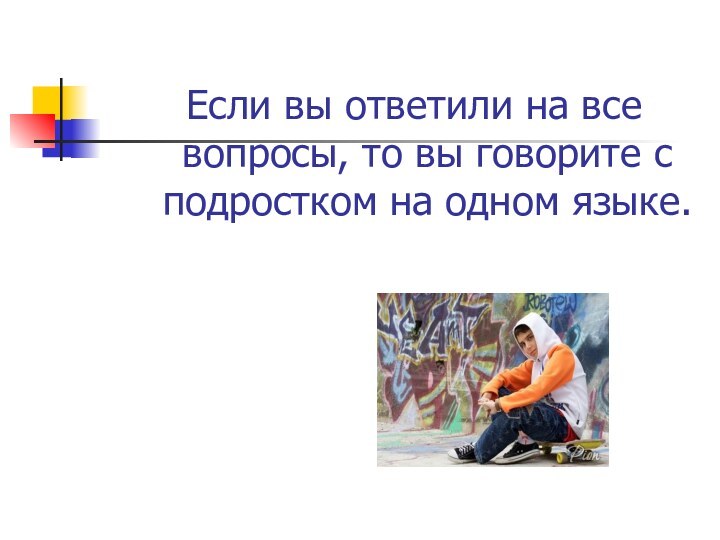 Если вы ответили на все вопросы, то вы говорите с подростком на одном языке.