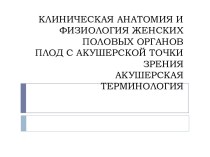 КЛИНИЧЕСКАЯ АНАТОМИЯ И ФИЗИОЛОГИЯ ЖЕНСКИХПОЛОВЫХ ОРГАНОВПЛОД С АКУШЕРСКОЙ ТОЧКИ ЗРЕНИЯАКУШЕРСКАЯ ТЕРМИНОЛОГИЯ