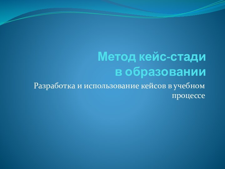 Метод кейс-стади  в образовании Разработка и использование кейсов в учебном процессе