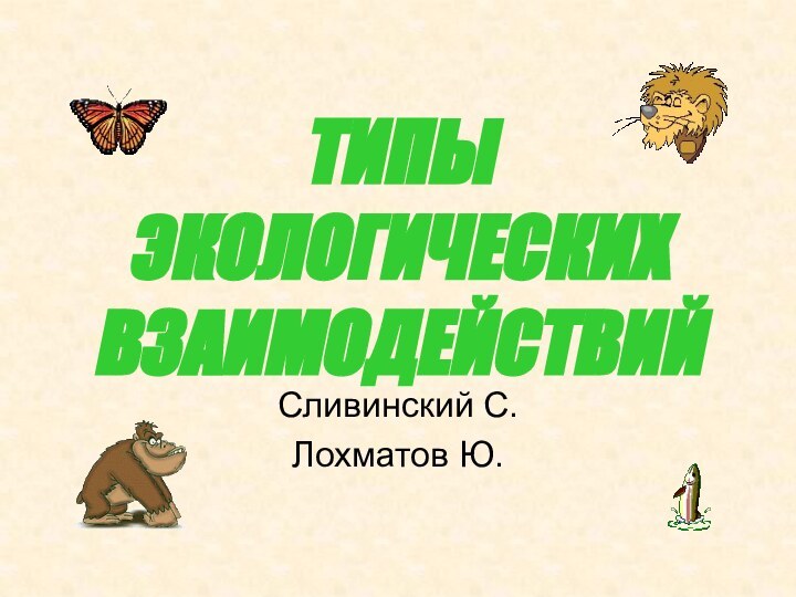 ТИПЫ ЭКОЛОГИЧЕСКИХ ВЗАИМОДЕЙСТВИЙСливинский С.Лохматов Ю.