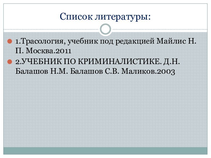 Список литературы:1.Трасология, учебник под редакцией Майлис Н.П. Москва.20112.УЧЕБНИК ПО КРИМИНАЛИСТИКЕ. Д.Н. Балашов Н.М. Балашов С.В. Маликов.2003