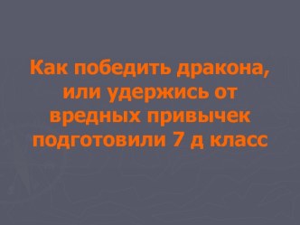 Как победить дракона, или удержись от вредных привычек подготовили 7 д класс