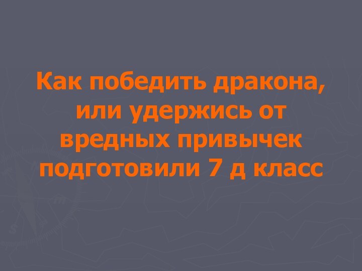 Как победить дракона, или удержись от вредных привычек подготовили 7 д класс