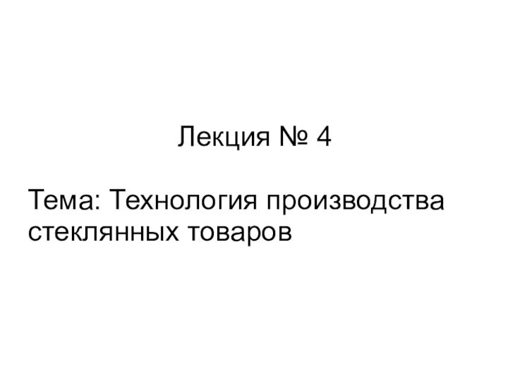 Лекция № 4Тема: Технология производства        стеклянных товаров