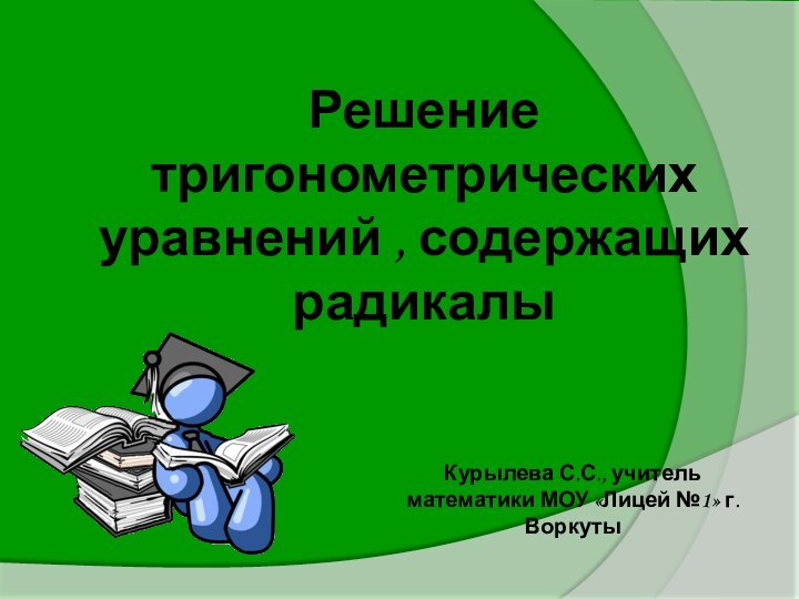 Решение тригонометрических уравнений , содержащих радикалыКурылева С.С., учитель математики МОУ «Лицей №1» г. Воркуты