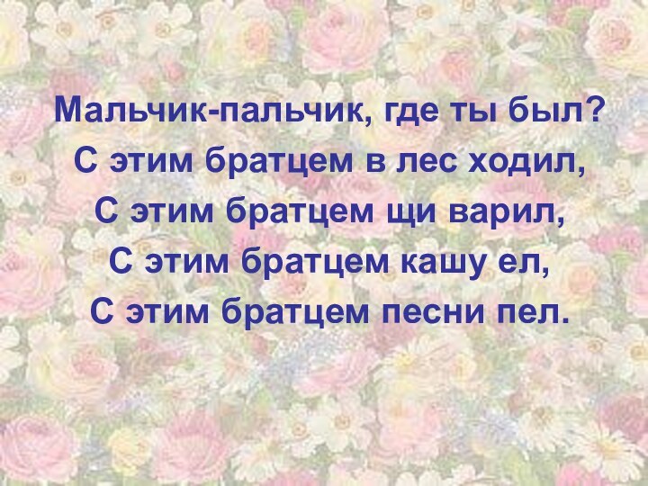 Мальчик-пальчик, где ты был?С этим братцем в лес ходил,С этим братцем щи