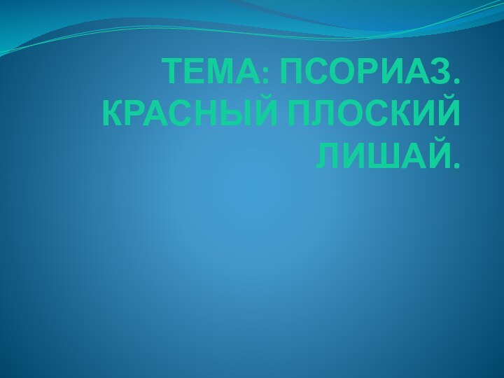 ТЕМА: ПСОРИАЗ. КРАСНЫЙ ПЛОСКИЙ ЛИШАЙ.