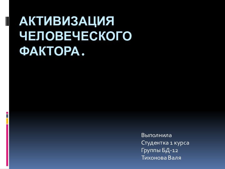 Активизация человеческого фактора.Выполнила Студентка 1 курса Группы БД-12Тихонова Валя