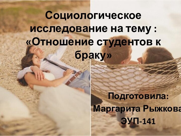 Социологическое исследование на тему :  «Отношение студентов к браку»Подготовила:Маргарита РыжковаЭУП-141