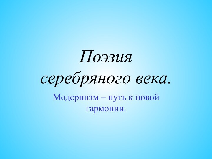 Поэзия  серебряного века.Модернизм – путь к новой гармонии.