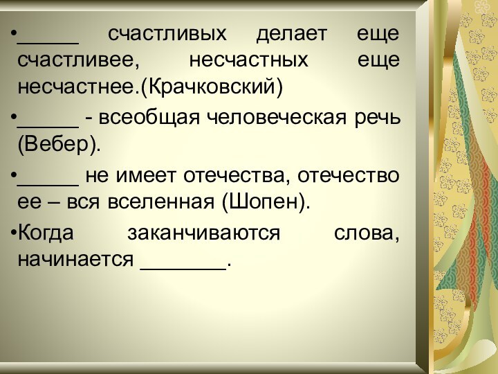 _____ счастливых делает еще счастливее, несчастных еще несчастнее.(Крачковский)_____ - всеобщая человеческая речь