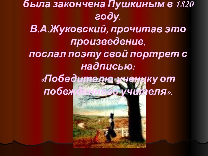 Поэма «Руслан и Людмила» была закончена Пушкиным в 1820 году.В.А.Жуковский, прочитав это